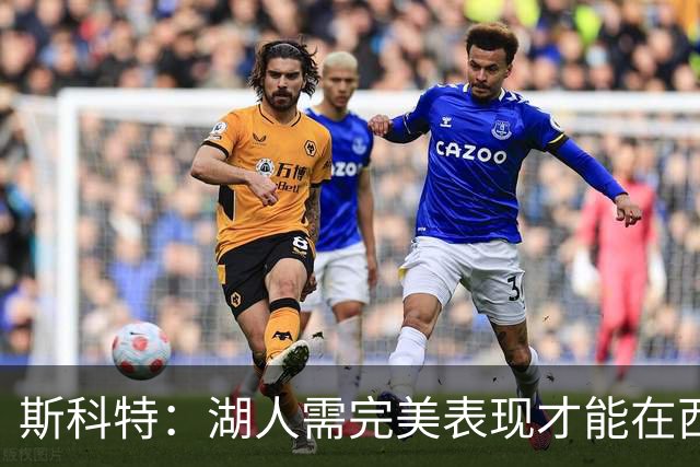 斯科特：湖人需完美表现才能在西部突围，竞争异常严峻