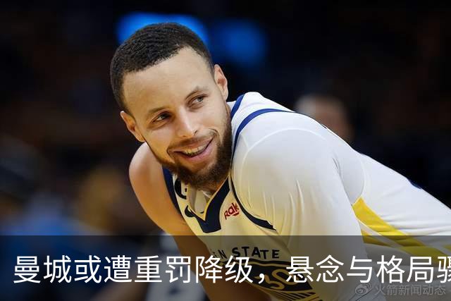 曼城或遭重罚降级，悬念与格局骤然转变