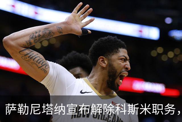 萨勒尼塔纳宣布解除科斯米职务，遭遇皮切尔诺惨败成导火索