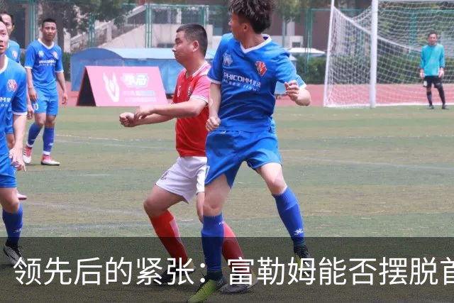 领先后的紧张：富勒姆能否摆脱首次胜利的魔咒？